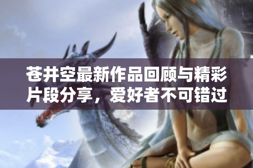 苍井空最新作品回顾与精彩片段分享，爱好者不可错过的视觉盛宴