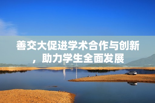 善交大促进学术合作与创新，助力学生全面发展