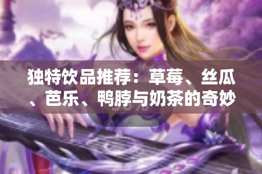 独特饮品推荐：草莓、丝瓜、芭乐、鸭脖与奶茶的奇妙搭配