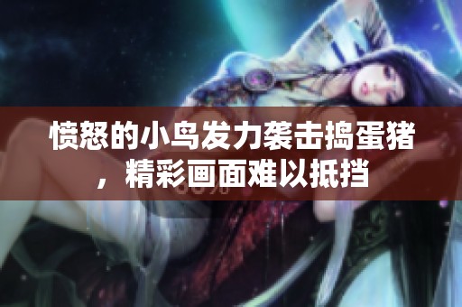 愤怒的小鸟发力袭击捣蛋猪，精彩画面难以抵挡
