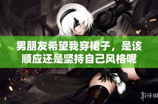 男朋友希望我穿裙子，是该顺应还是坚持自己风格呢