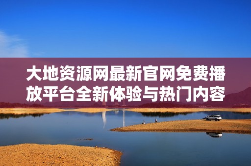 大地资源网最新官网免费播放平台全新体验与热门内容推荐