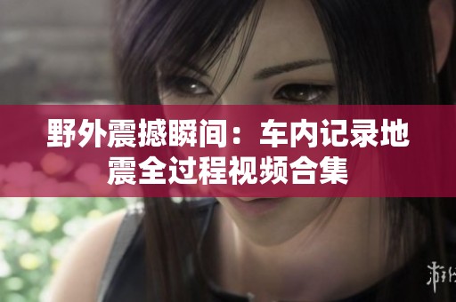 野外震撼瞬间：车内记录地震全过程视频合集