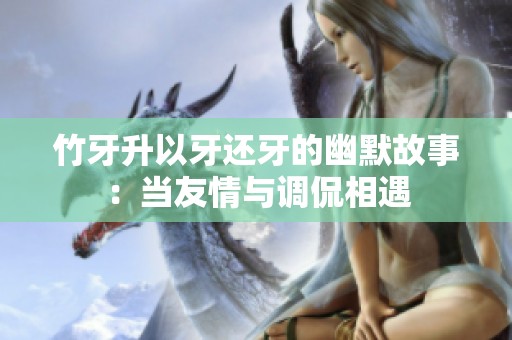 竹牙升以牙还牙的幽默故事：当友情与调侃相遇