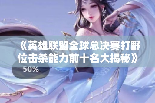 《英雄联盟全球总决赛打野位击杀能力前十名大揭秘》