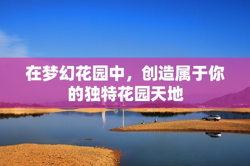 在梦幻花园中，创造属于你的独特花园天地