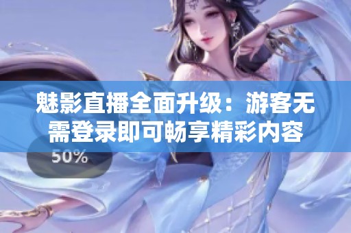 魅影直播全面升级：游客无需登录即可畅享精彩内容
