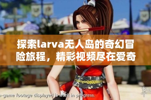 探索larva无人岛的奇幻冒险旅程，精彩视频尽在爱奇艺