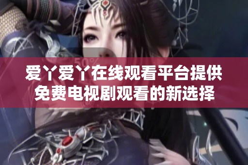 爱丫爱丫在线观看平台提供免费电视剧观看的新选择