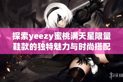 探索yeezy蜜桃满天星限量鞋款的独特魅力与时尚搭配建议