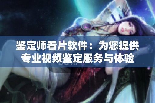 鉴定师看片软件：为您提供专业视频鉴定服务与体验