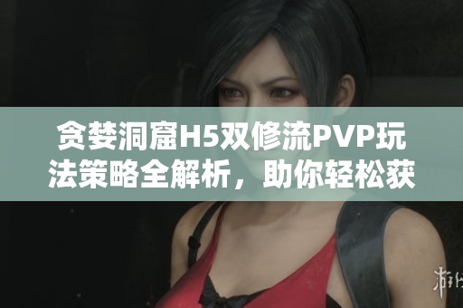 贪婪洞窟H5双修流PVP玩法策略全解析，助你轻松获胜