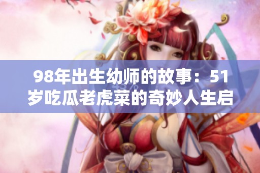 98年出生幼师的故事：51岁吃瓜老虎菜的奇妙人生启示
