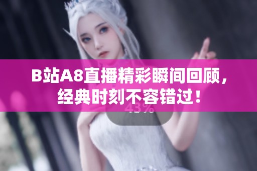 B站A8直播精彩瞬间回顾，经典时刻不容错过！