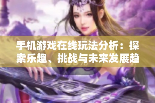 手机游戏在线玩法分析：探索乐趣、挑战与未来发展趋势