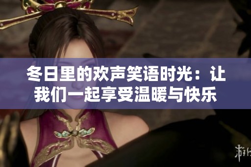 冬日里的欢声笑语时光：让我们一起享受温暖与快乐