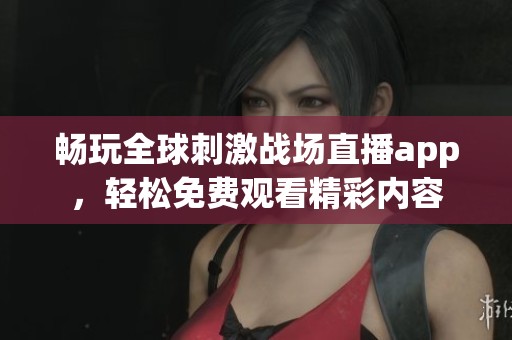 畅玩全球刺激战场直播app，轻松免费观看精彩内容