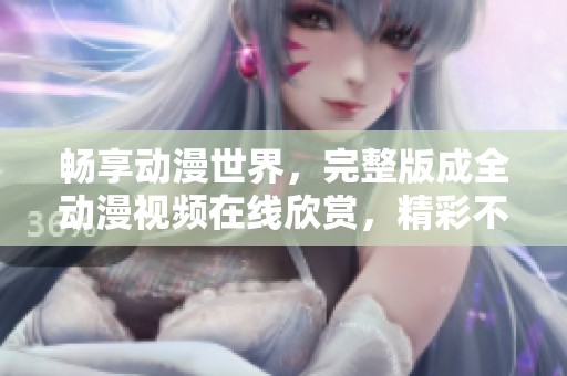 畅享动漫世界，完整版成全动漫视频在线欣赏，精彩不停歇
