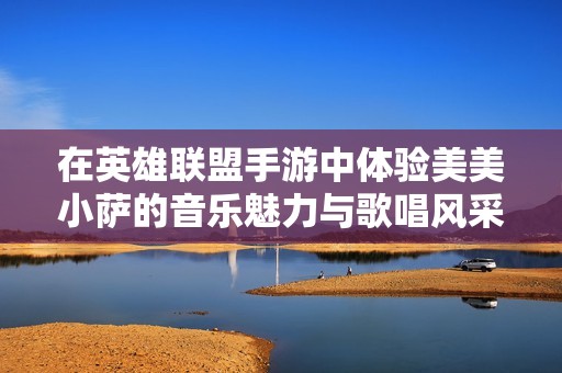 在英雄联盟手游中体验美美小萨的音乐魅力与歌唱风采