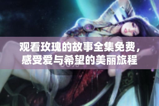 观看玫瑰的故事全集免费，感受爱与希望的美丽旅程