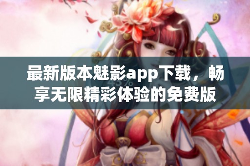 最新版本魅影app下载，畅享无限精彩体验的免费版