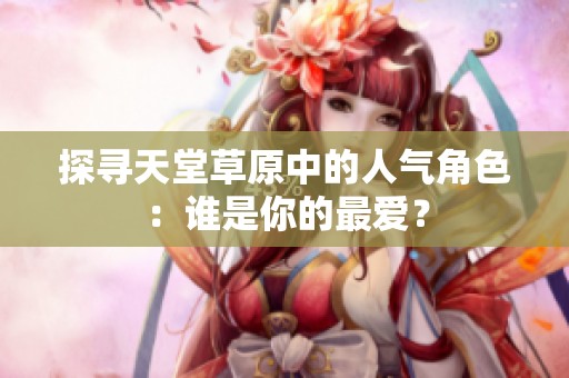 探寻天堂草原中的人气角色：谁是你的最爱？