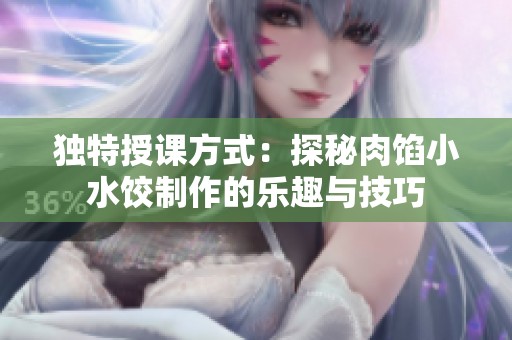 独特授课方式：探秘肉馅小水饺制作的乐趣与技巧