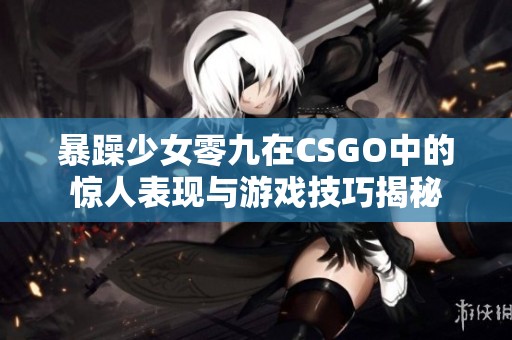 暴躁少女零九在CSGO中的惊人表现与游戏技巧揭秘