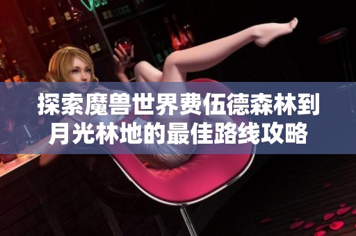探索魔兽世界费伍德森林到月光林地的最佳路线攻略