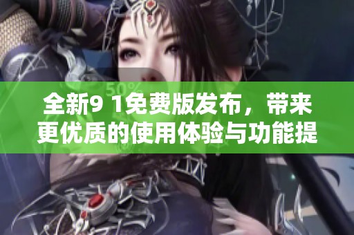 全新9 1免费版发布，带来更优质的使用体验与功能提升