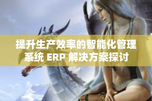 提升生产效率的智能化管理系统 ERP 解决方案探讨