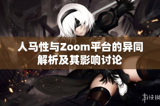 人马性与Zoom平台的异同解析及其影响讨论