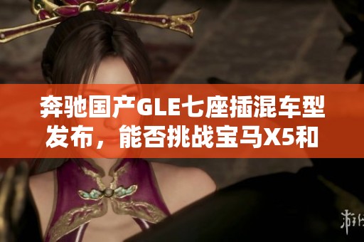 奔驰国产GLE七座插混车型发布，能否挑战宝马X5和问界M9市场？