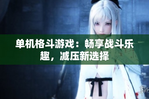 单机格斗游戏：畅享战斗乐趣，减压新选择