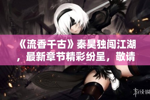《流香千古》秦昊独闯江湖，最新章节精彩纷呈，敬请阅读！