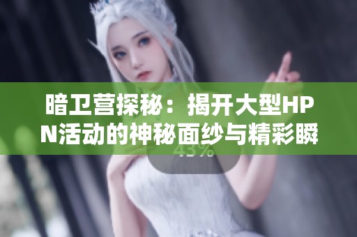 暗卫营探秘：揭开大型HPN活动的神秘面纱与精彩瞬间