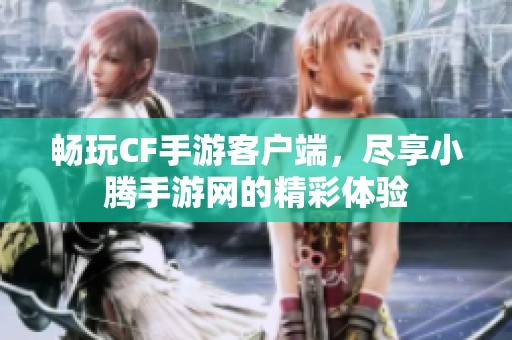 畅玩CF手游客户端，尽享小腾手游网的精彩体验