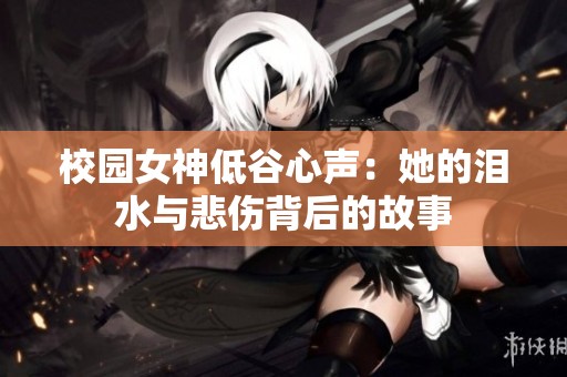 校园女神低谷心声：她的泪水与悲伤背后的故事