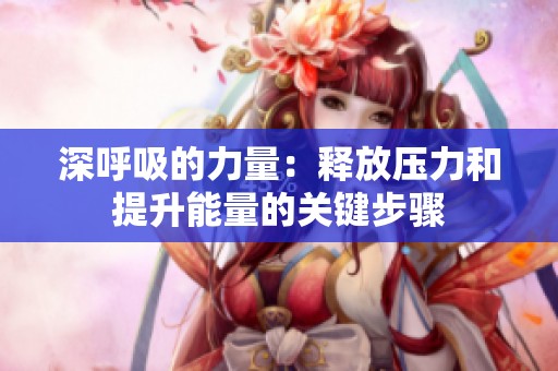 深呼吸的力量：释放压力和提升能量的关键步骤