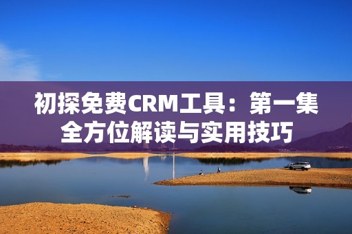初探免费CRM工具：第一集全方位解读与实用技巧