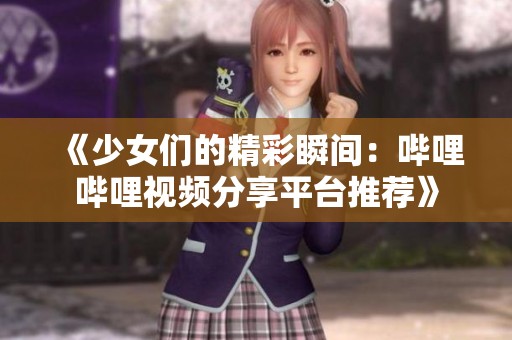 《少女们的精彩瞬间：哔哩哔哩视频分享平台推荐》