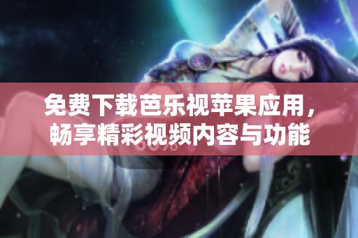 免费下载芭乐视苹果应用，畅享精彩视频内容与功能