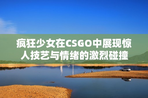 疯狂少女在CSGO中展现惊人技艺与情绪的激烈碰撞