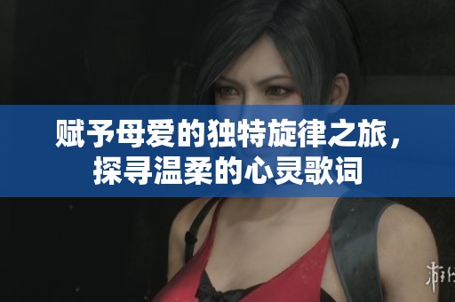 赋予母爱的独特旋律之旅，探寻温柔的心灵歌词