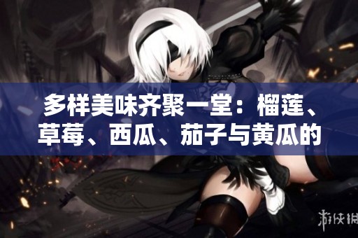 多样美味齐聚一堂：榴莲、草莓、西瓜、茄子与黄瓜的奇妙搭配