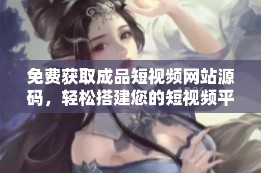 免费获取成品短视频网站源码，轻松搭建您的短视频平台