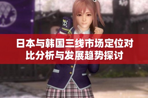 日本与韩国三线市场定位对比分析与发展趋势探讨