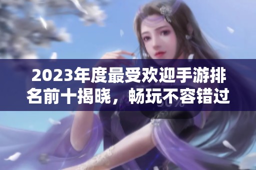 2023年度最受欢迎手游排名前十揭晓，畅玩不容错过