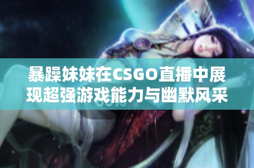 暴躁妹妹在CSGO直播中展现超强游戏能力与幽默风采