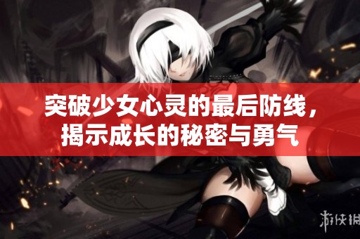 突破少女心灵的最后防线，揭示成长的秘密与勇气
